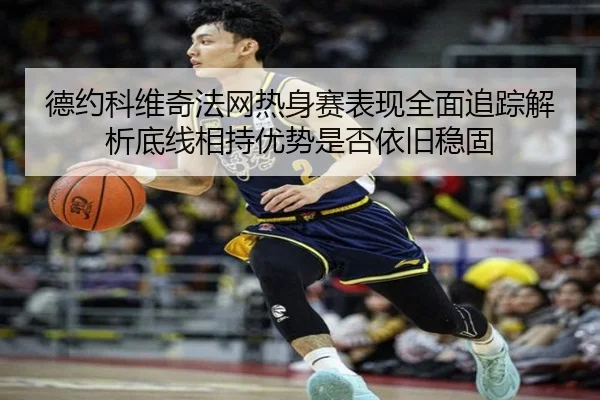 德约科维奇法网热身赛表现全面追踪解析底线相持优势是否依旧稳固（333 Sports）