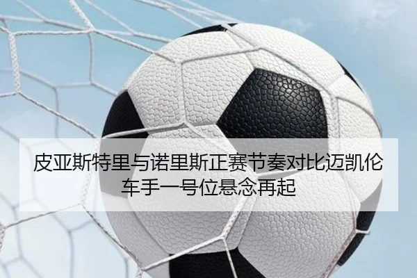 皮亚斯特里与诺里斯正赛节奏对比迈凯伦车手一号位悬念再起（333 Sports）