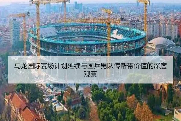 马龙国际赛场计划延续与国乒男队传帮带价值的深度观察