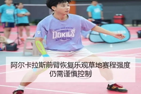 阿尔卡拉斯前臂恢复乐观草地赛程强度仍需谨慎控制 | 333 Sports